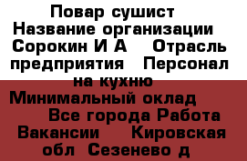 Повар-сушист › Название организации ­ Сорокин И.А. › Отрасль предприятия ­ Персонал на кухню › Минимальный оклад ­ 18 000 - Все города Работа » Вакансии   . Кировская обл.,Сезенево д.